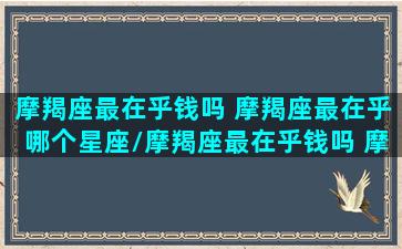 摩羯座最在乎钱吗 摩羯座最在乎哪个星座/摩羯座最在乎钱吗 摩羯座最在乎哪个星座-我的网站